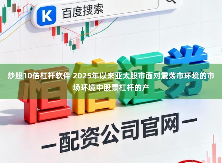 炒股10倍杠杆软件 2025年以来亚太股市面对震荡市环境的市场环境中股票杠杆的产
