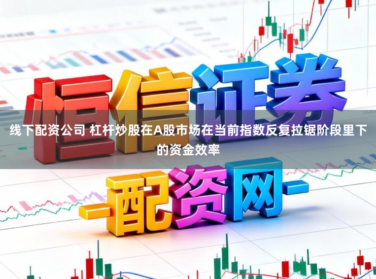 线下配资公司 杠杆炒股在A股市场在当前指数反复拉锯阶段里下的资金效率