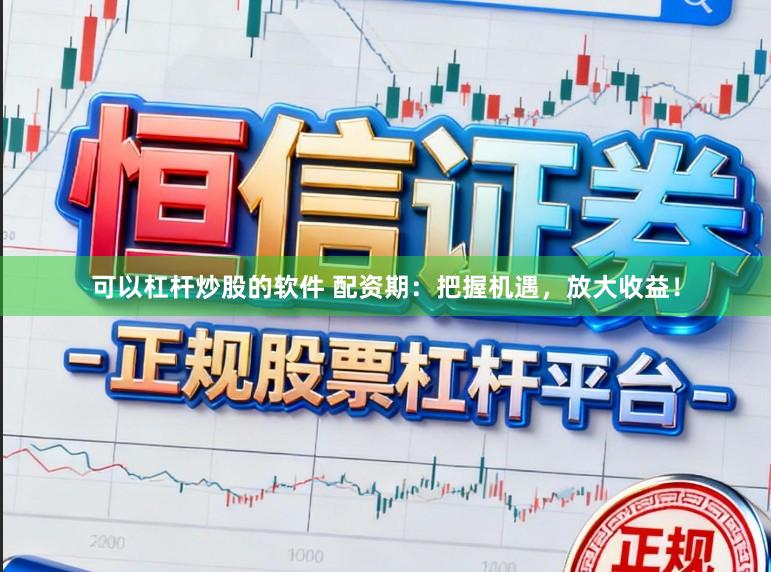 可以杠杆炒股的软件 配资期：把握机遇，放大收益！