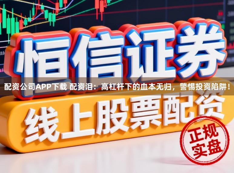 配资公司APP下载 配资泪：高杠杆下的血本无归，警惕投资陷阱！