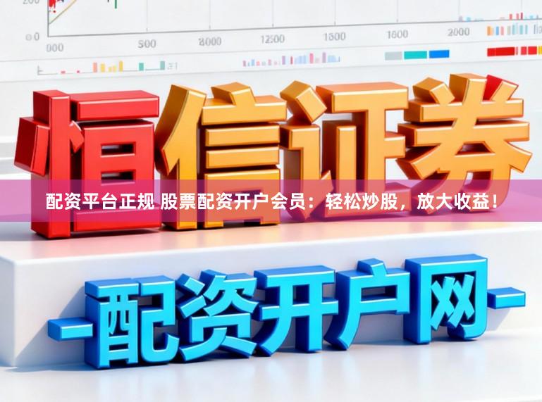 配资平台正规 股票配资开户会员：轻松炒股，放大收益！