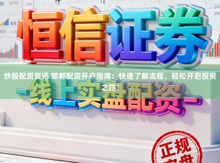 炒股配资资讯 邯郸配资开户指南：快速了解流程，轻松开启投资之路！