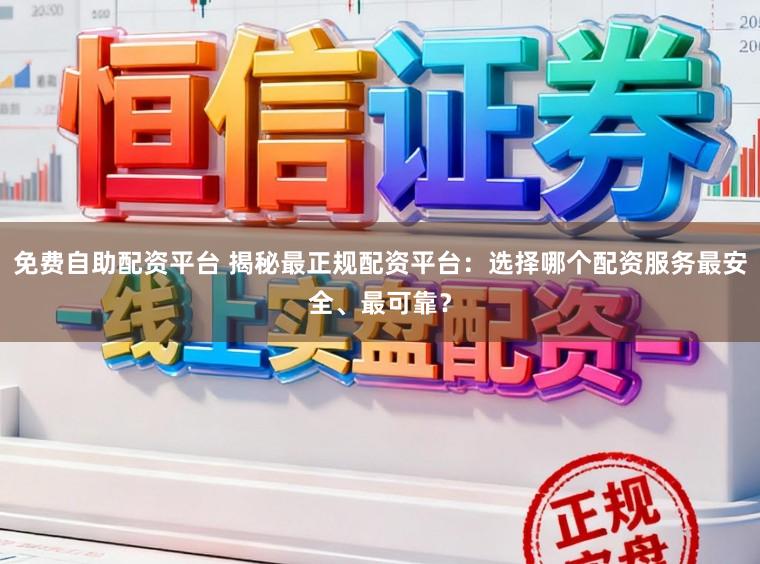 免费自助配资平台 揭秘最正规配资平台:选择哪个配资服务最安全、最可靠?