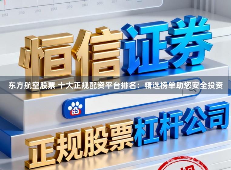 东方航空股票 十大正规配资平台排名：精选榜单助您安全投资