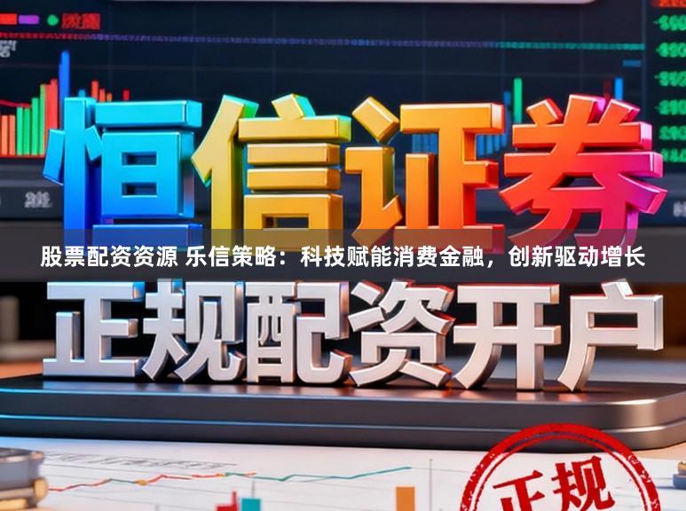 股票配资资源 乐信策略:科技赋能消费金融,创新驱动增长