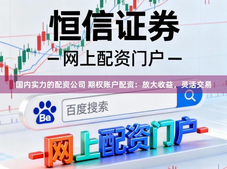 国内实力的配资公司 期权账户配资：放大收益，灵活交易