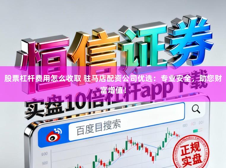 股票杠杆费用怎么收取 驻马店配资公司优选：专业安全，助您财富增值！