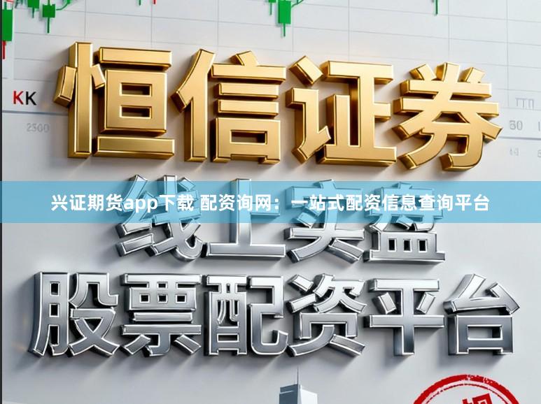 兴证期货app下载 配资询网：一站式配资信息查询平台