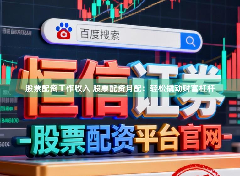 股票配资工作收入 股票配资月配：轻松撬动财富杠杆