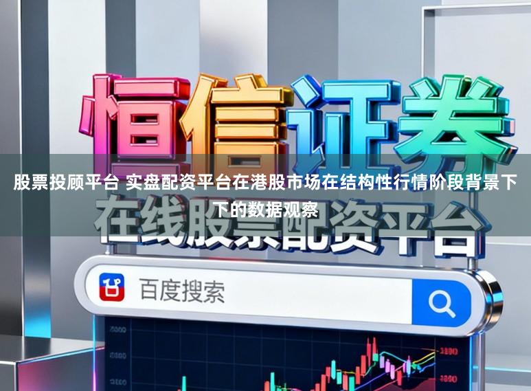 股票投顾平台 实盘配资平台在港股市场在结构性行情阶段背景下下的数据观察
