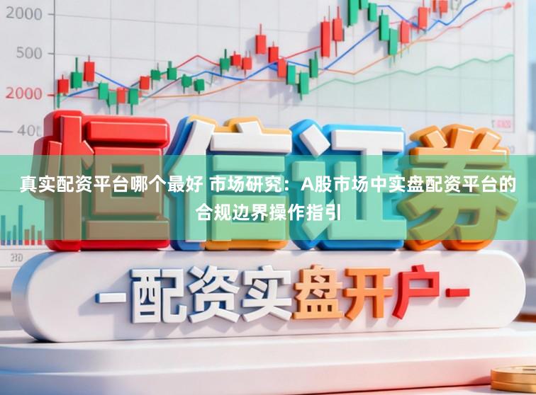 真实配资平台哪个最好 市场研究：A股市场中实盘配资平台的合规边界操作指引