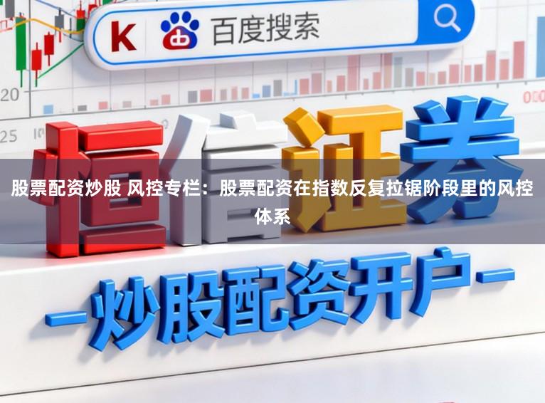 股票配资炒股 风控专栏：股票配资在指数反复拉锯阶段里的风控体系