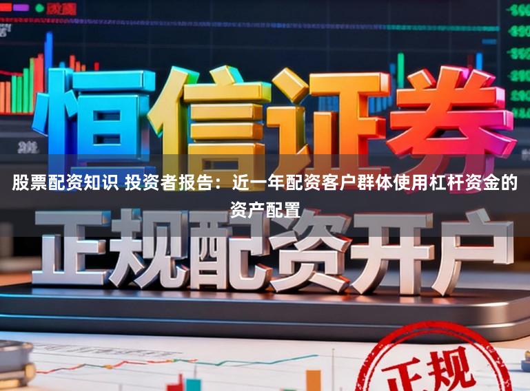 股票配资知识 投资者报告：近一年配资客户群体使用杠杆资金的资产配置