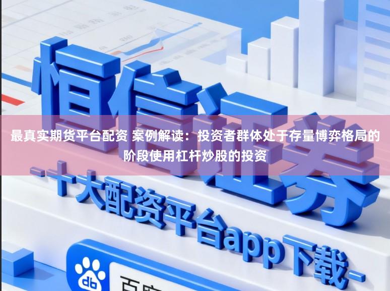 最真实期货平台配资 案例解读：投资者群体处于存量博弈格局的阶段使用杠杆炒股的投资