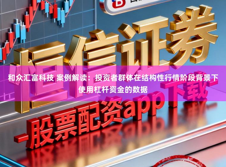 和众汇富科技 案例解读:投资者群体在结构性行情阶段背景下使用杠杆资金的数据