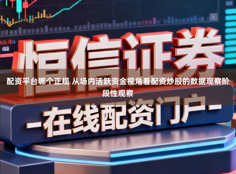 配资平台哪个正规 从场内活跃资金视角看配资炒股的数据观察阶段性观察