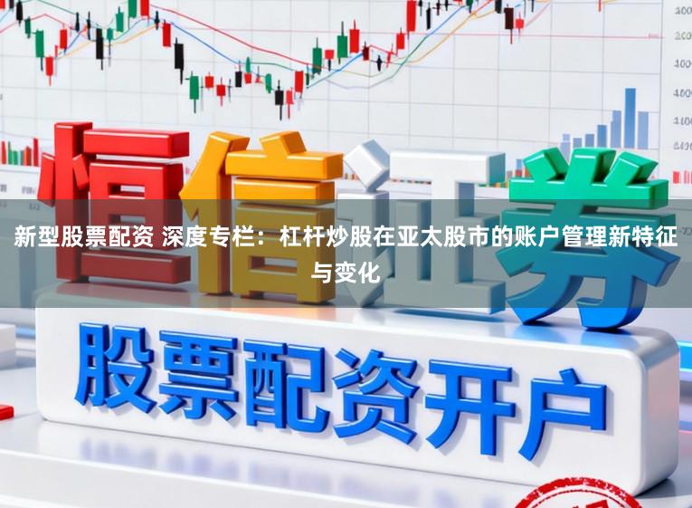 新型股票配资 深度专栏：杠杆炒股在亚太股市的账户管理新特征与变化
