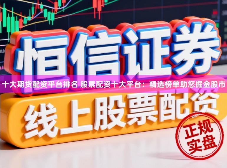 十大期货配资平台排名 股票配资十大平台：精选榜单助您掘金股市
