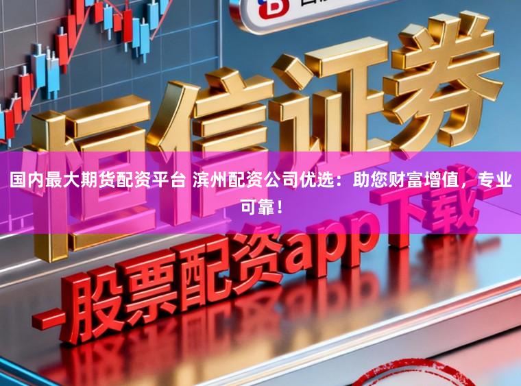 国内最大期货配资平台 滨州配资公司优选：助您财富增值，专业可靠！