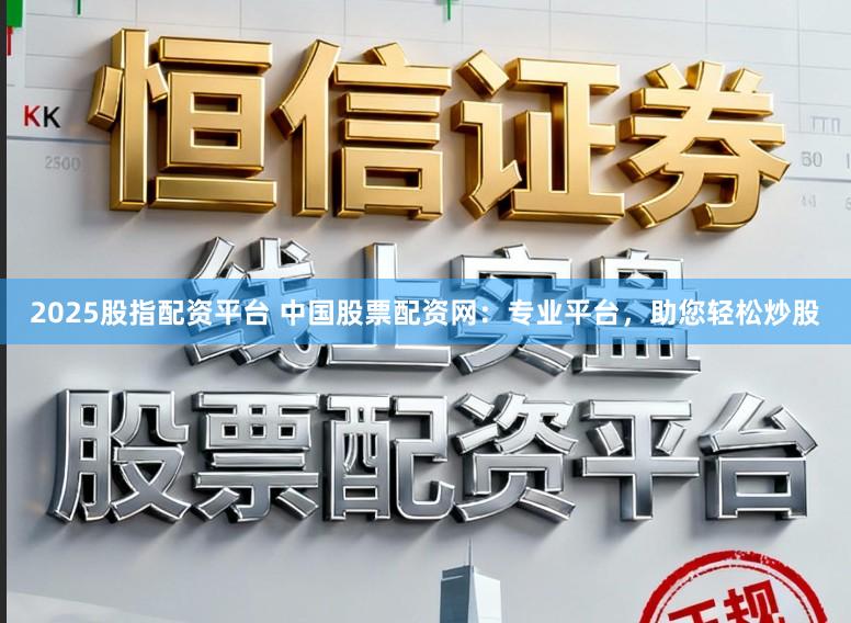 2025股指配资平台 中国股票配资网:专业平台,助您轻松炒股