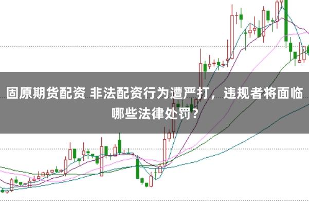 固原期货配资 非法配资行为遭严打,违规者将面临哪些法律处罚?