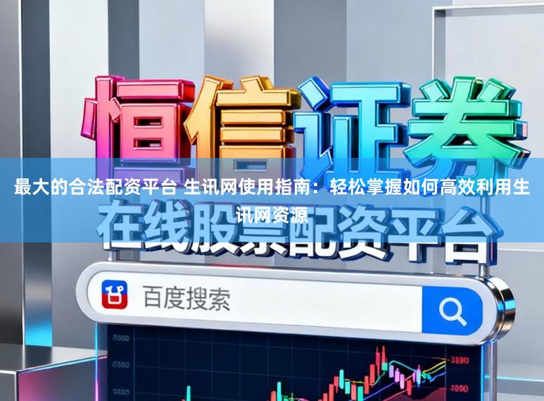 最大的合法配资平台 生讯网使用指南:轻松掌握如何高效利用生讯网资源