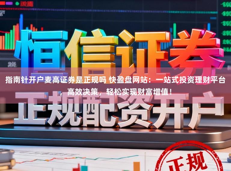 指南针开户麦高证券是正规吗 快盈盘网站:一站式投资理财平台,高效决策,轻松实现财富增值!