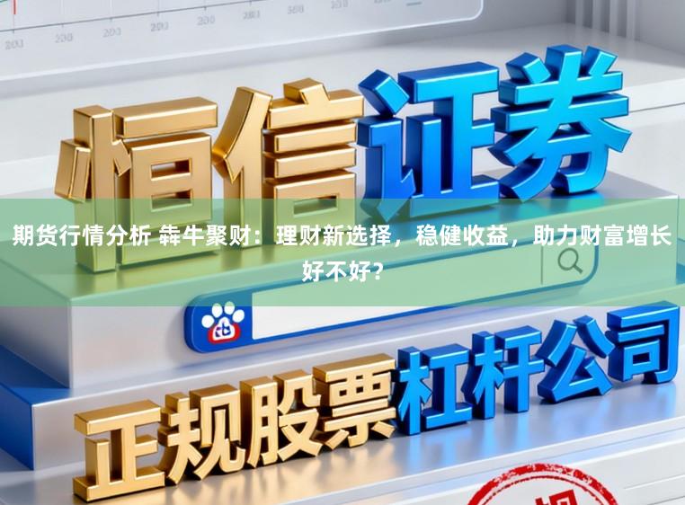 期货行情分析 犇牛聚财:理财新选择,稳健收益,助力财富增长好不好?
