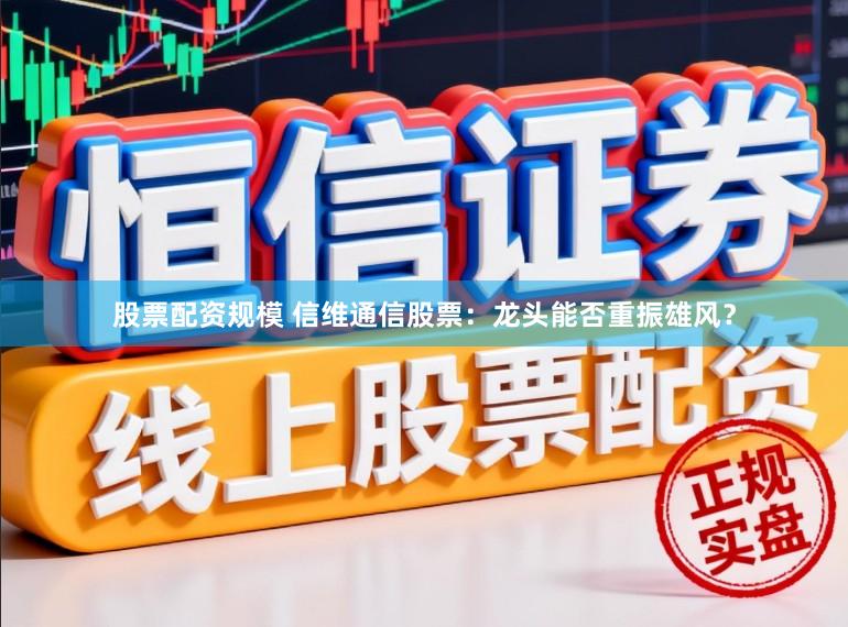 股票配资规模 信维通信股票:龙头能否重振雄风?