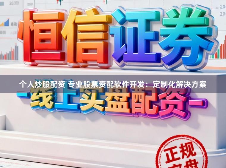 个人炒股配资 专业股票资配软件开发:定制化解决方案