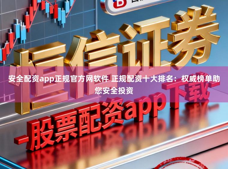 安全配资app正规官方网软件 正规配资十大排名：权威榜单助您安全投资