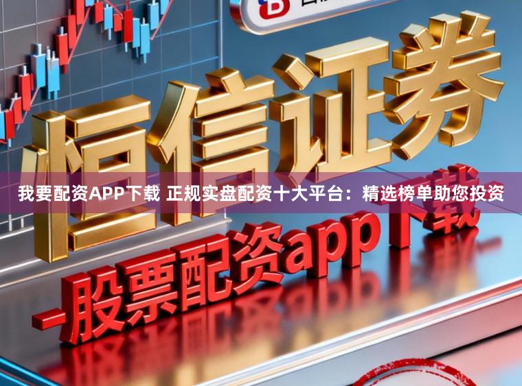 我要配资APP下载 正规实盘配资十大平台：精选榜单助您投资
