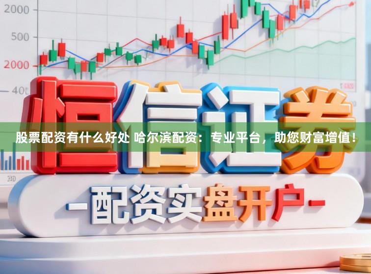 股票配资有什么好处 哈尔滨配资：专业平台，助您财富增值！