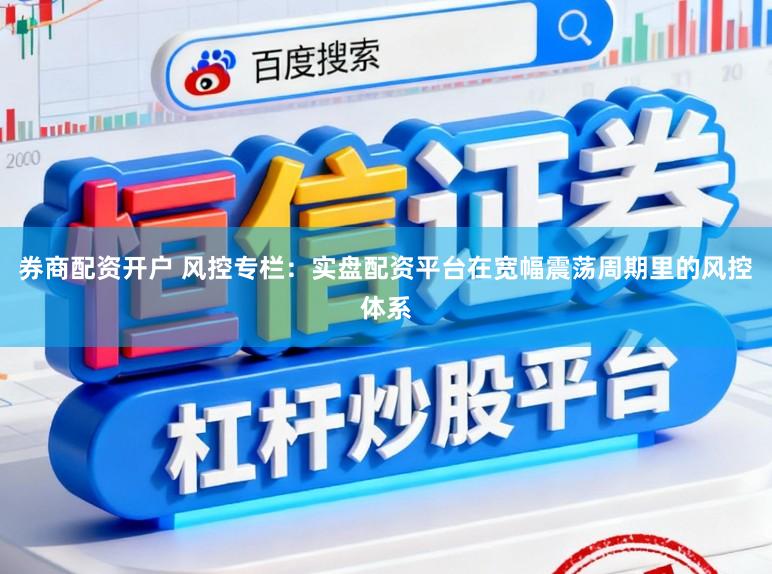券商配资开户 风控专栏：实盘配资平台在宽幅震荡周期里的风控体系