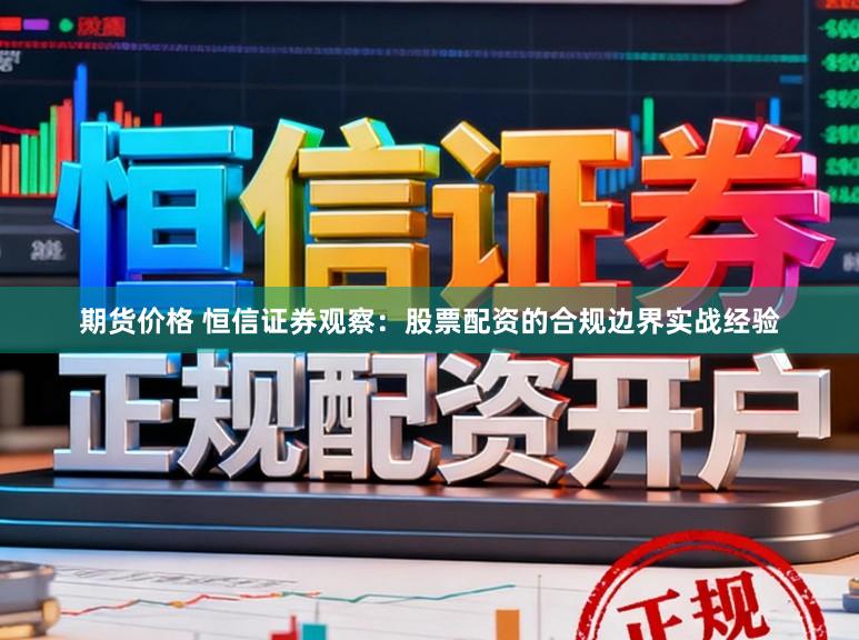 期货价格 恒信证券观察:股票配资的合规边界实战经验