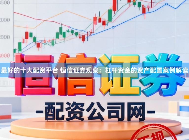 最好的十大配资平台 恒信证券观察:杠杆资金的资产配置案例解读