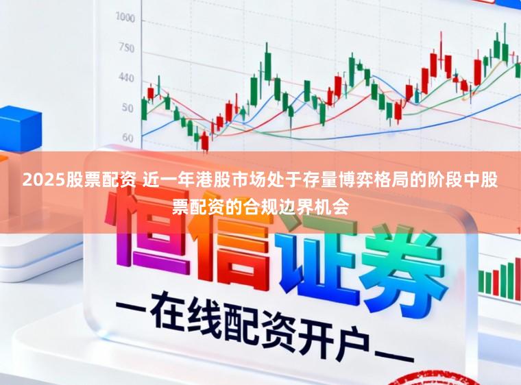2025股票配资 近一年港股市场处于存量博弈格局的阶段中股票配资的合规边界机会