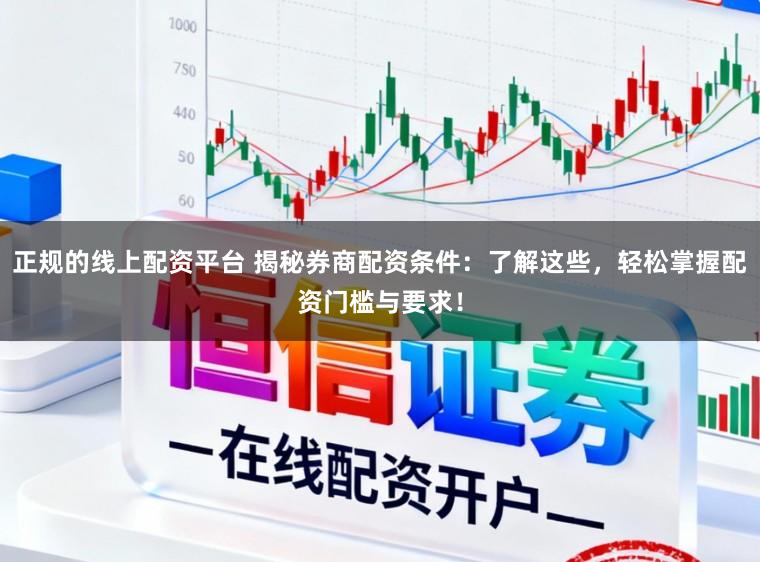 正规的线上配资平台 揭秘券商配资条件：了解这些，轻松掌握配资门槛与要求！