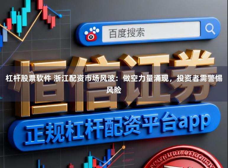 杠杆股票软件 浙江配资市场风波：做空力量涌现，投资者需警惕风险