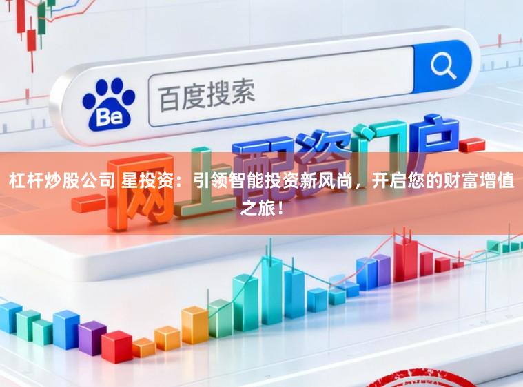 杠杆炒股公司 星投资：引领智能投资新风尚，开启您的财富增值之旅！