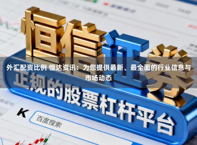 外汇配资比例 恒达资讯：为您提供最新、最全面的行业信息与市场动态