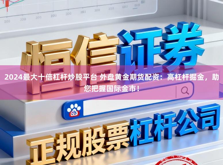 2024最大十倍杠杆炒股平台 外盘黄金期货配资：高杠杆掘金，助您把握国际金市！