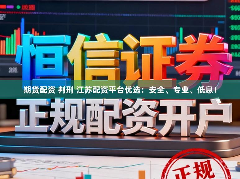 期货配资 判刑 江苏配资平台优选：安全、专业、低息！