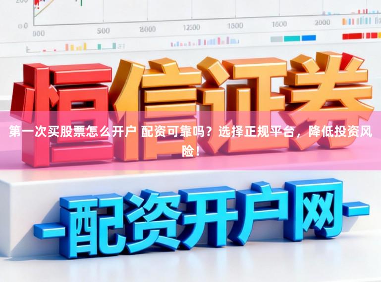 第一次买股票怎么开户 配资可靠吗？选择正规平台，降低投资风险！