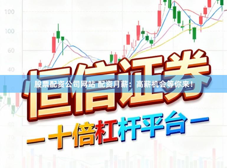 股票配资公司网站 配资月薪：高薪机会等你来！