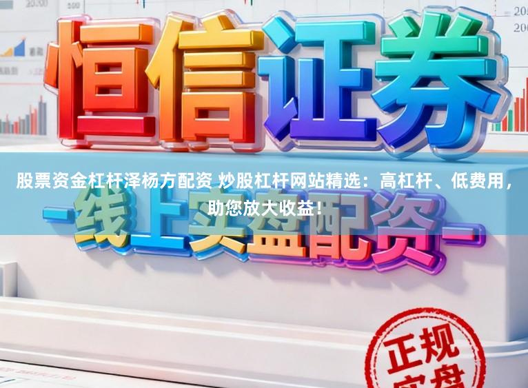 股票资金杠杆泽杨方配资 炒股杠杆网站精选：高杠杆、低费用，助您放大收益！