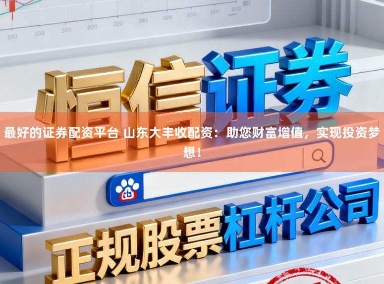 最好的证券配资平台 山东大丰收配资：助您财富增值，实现投资梦想！