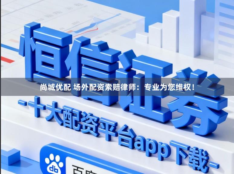 尚城优配 场外配资索赔律师：专业为您维权！