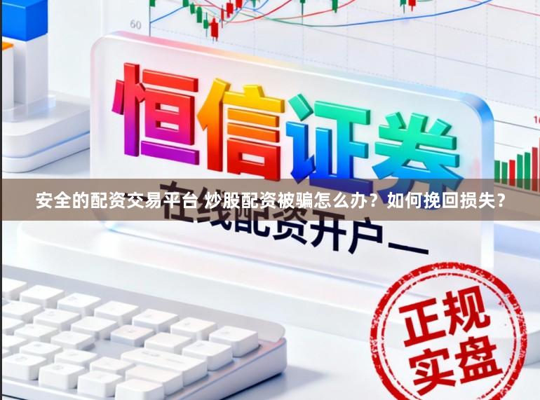 安全的配资交易平台 炒股配资被骗怎么办?如何挽回损失?