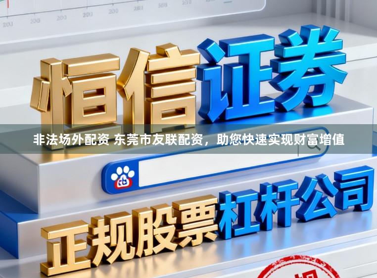 非法场外配资 东莞市友联配资，助您快速实现财富增值